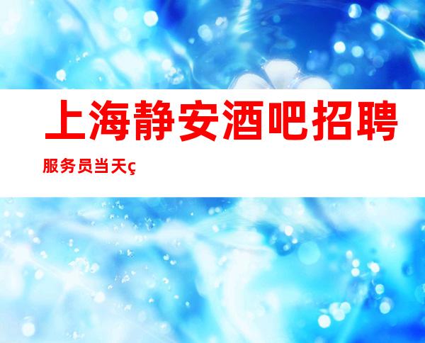 上海静安酒吧招聘服务员当天直接上班赚必须靠自己