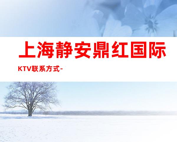 上海静安鼎红国际KTV联系方式-酒水价格-包厢预订