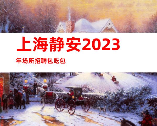 上海静安2023年场所招聘包吃包住一天30可靠吗