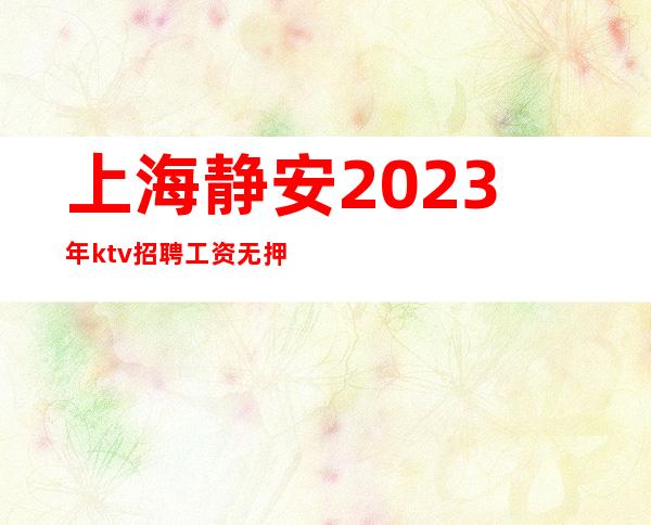 上海静安2023年ktv招聘工资无押金无费用无管理