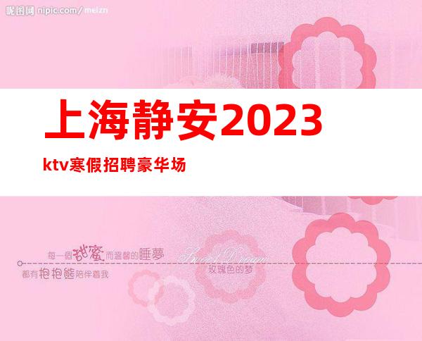 上海静安2023ktv寒假招聘豪华场所著名的KTV招聘