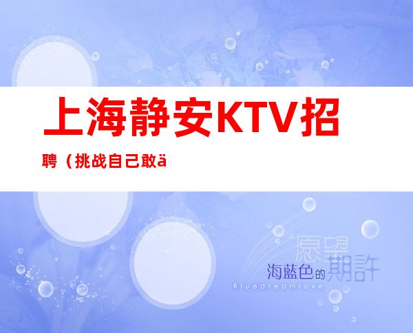 上海静安KTV招聘 （挑战自己 敢于挑战敢于奋斗  可当天上班