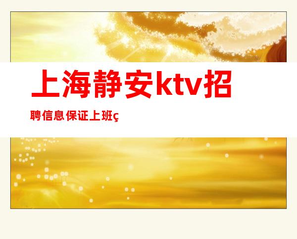 上海静安ktv招聘信息保证上班纯素场KTV招聘员工
