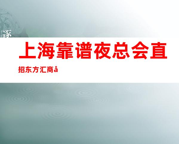 上海靠谱夜总会直招东方汇商务KTV生意又好