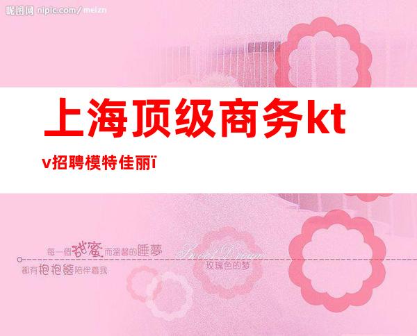 上海顶级商务ktv招聘模特佳丽（上海ktv招聘女模特）