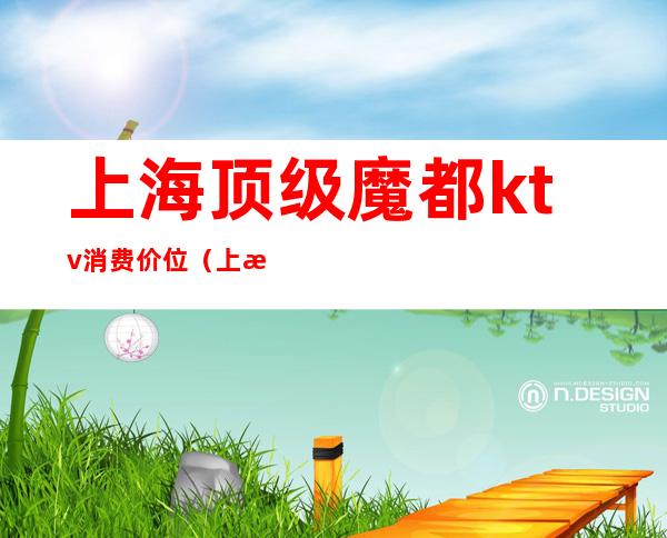上海顶级魔都ktv消费价位（上海顶级魔都ktv消费价位）
