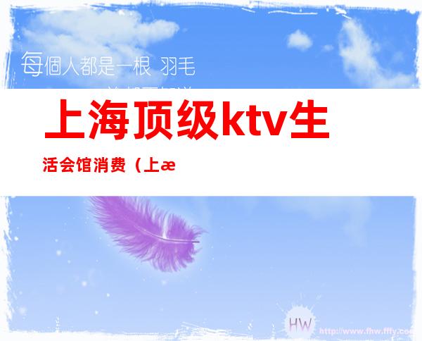 上海顶级ktv生活会馆消费(上海最大的ktv国际会所)