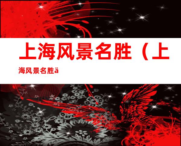 上海风景名胜(上海风景名胜与美食小吃)