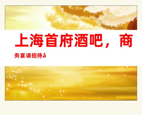 上海首府酒吧，商务宴请招待客户的好地方