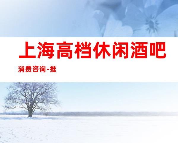上海高档休闲酒吧消费咨询-推荐上海中亚会所酒吧