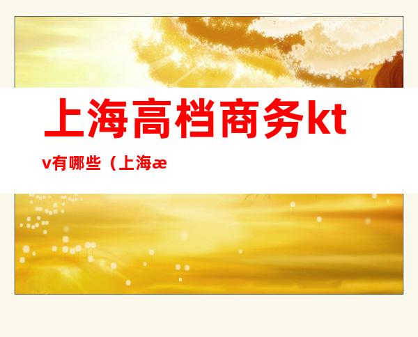 上海高档商务ktv有哪些(上海最大的商务ktv)