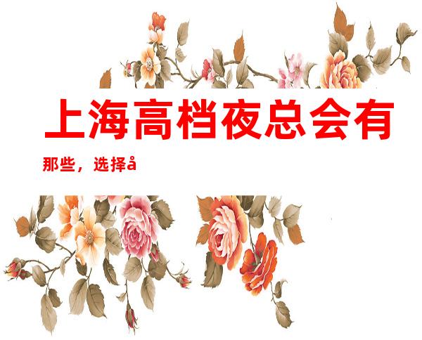 上海高档夜总会有那些,选择十大商务KTV排名大全一览