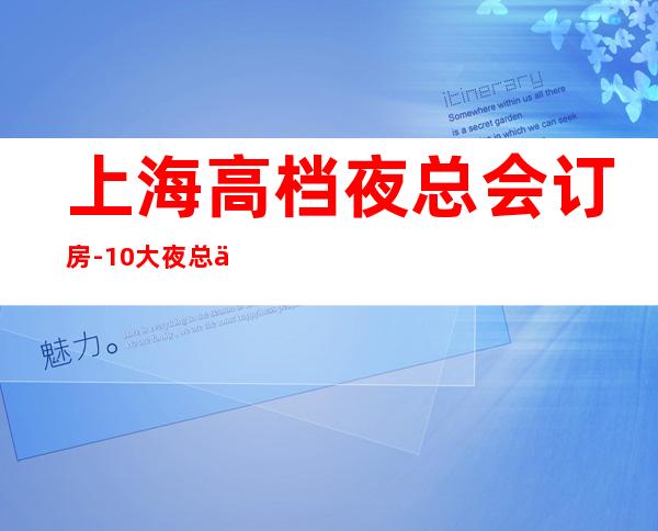 上海高档夜总会订房-10大夜总会中觉得哪家好