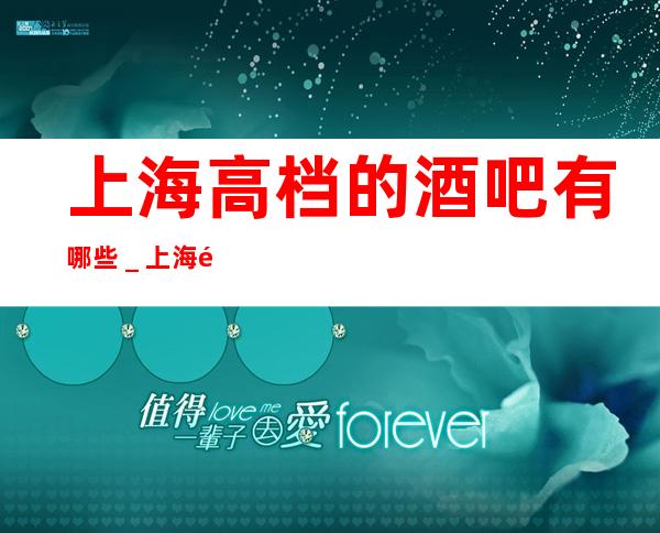 上海高档的酒吧有哪些_上海酒吧包房线上预订