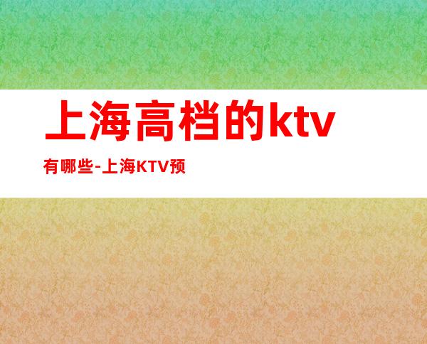 上海高档的ktv有哪些-上海KTV预订信息