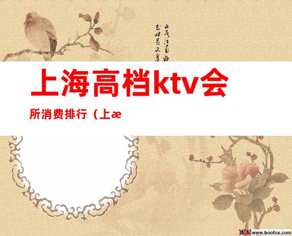 上海高档ktv会所消费排行（上海有哪些高端ktv会所）