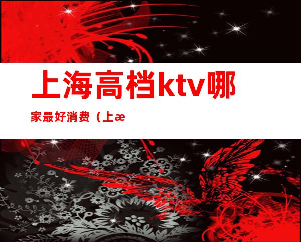 上海高档ktv哪家最好消费(上海十大高端KTV)
