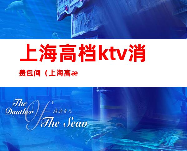 上海高档ktv消费包间(上海高档ktv消费包间价格)