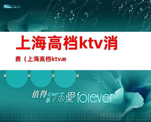 上海高档ktv消费(上海高档ktv消费价格)