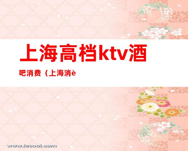 上海高档ktv酒吧消费(上海消费高的ktv)