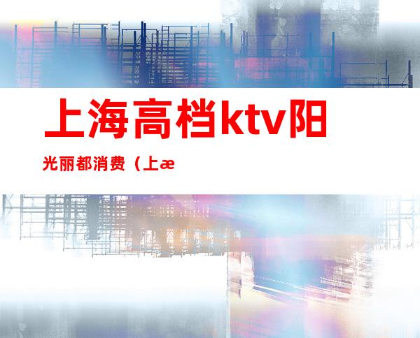 上海高档ktv阳光丽都消费（上海丽都KTV）