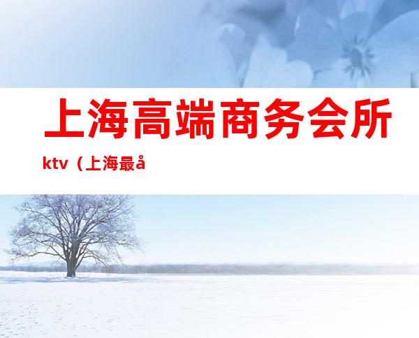 上海高端商务会所ktv(上海最大的商务会所)