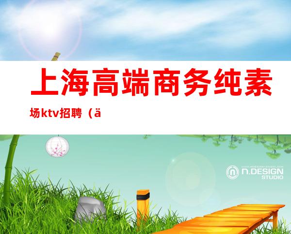 上海高端商务纯素场ktv招聘(上海高端KTV招聘模特)