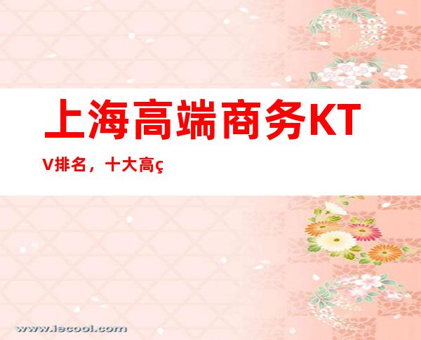 上海高端商务KTV排名，十大高端商务KTV，不得不去