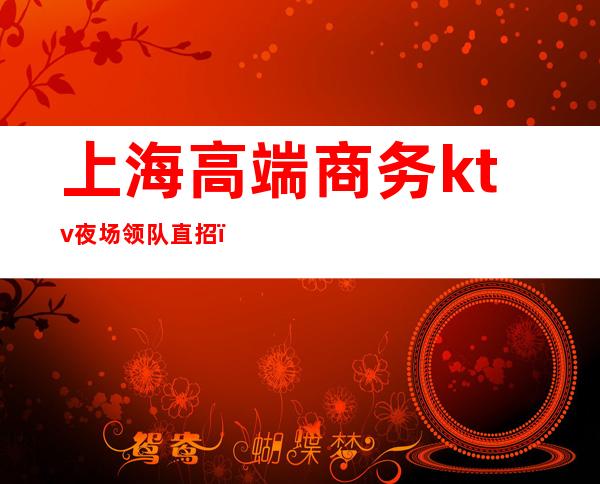 上海高端商务ktv夜场领队直招(上海高端ktv夜场招聘)