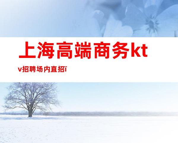 上海高端商务ktv招聘场内直招(上海高端商务KTV招聘)
