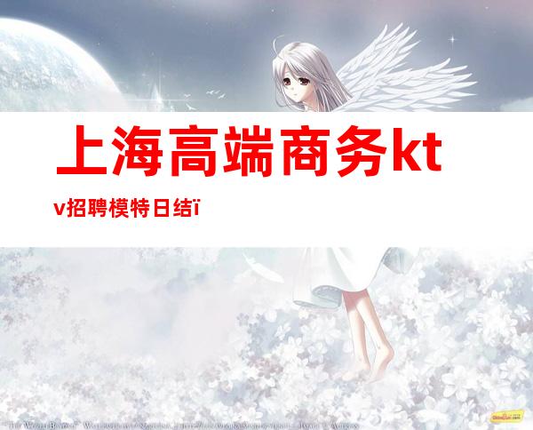 上海高端商务ktv招聘模特日结(上海ktv招聘公关模特800)