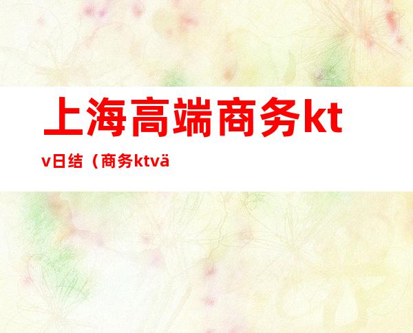 上海高端商务ktv日结(商务ktv 上海)