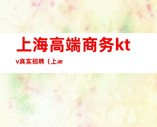 上海高端商务ktv真实招聘(上海Ktv招聘)