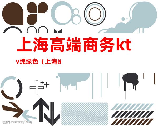 上海高端商务ktv纯绿色(上海便宜的商务ktv)