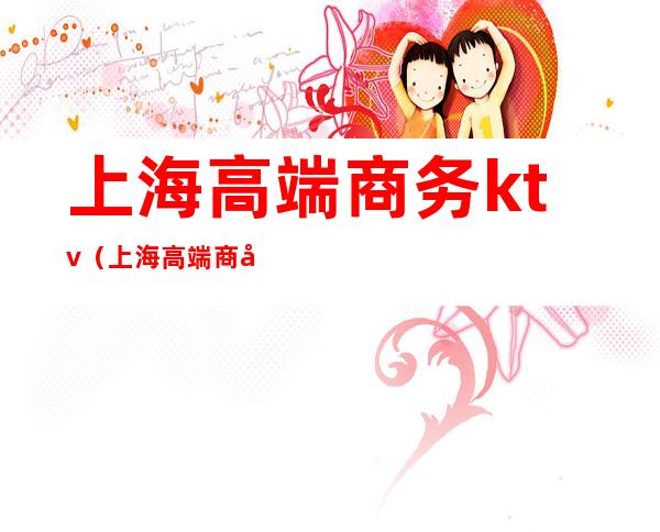 上海高端商务ktv(上海高端商务微信)