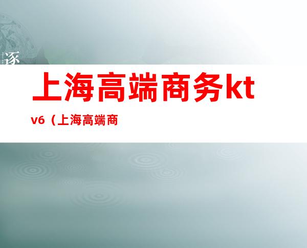上海高端商务ktv6(上海高端商务ktv预定)