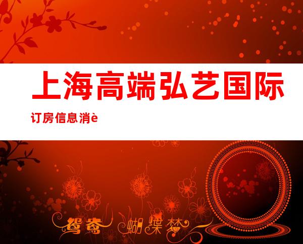 上海高端弘艺国际订房信息消费一览在线预定包厢