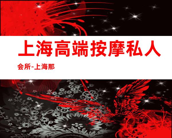 上海高端按摩私人会所-上海那里有好玩的休闲会所