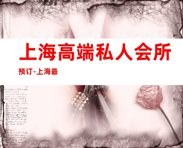 上海高端私人会所预订-上海最豪华的夜店?