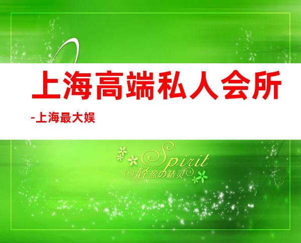上海高端私人会所-上海最大娱乐会所在哪里
