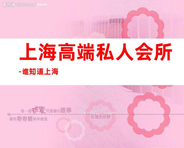 上海高端私人会所-谁知道上海的高档会所?