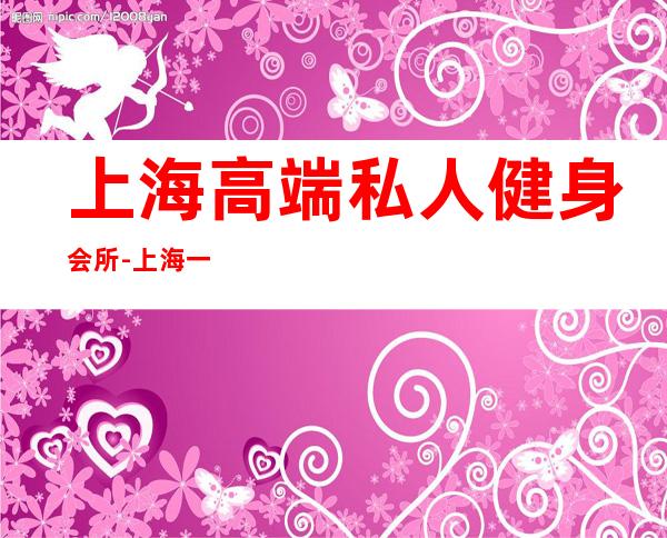 上海高端私人健身会所-上海一流的健身会所在哪里 叫什么名字