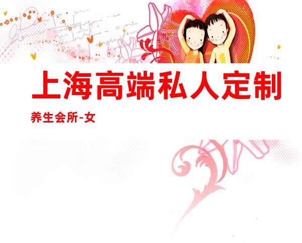 上海高端私人定制养生会所-女生学什么专业好？