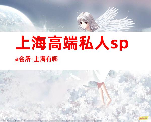 上海高端私人spa会所-上海有哪些SPA美容高档会所?