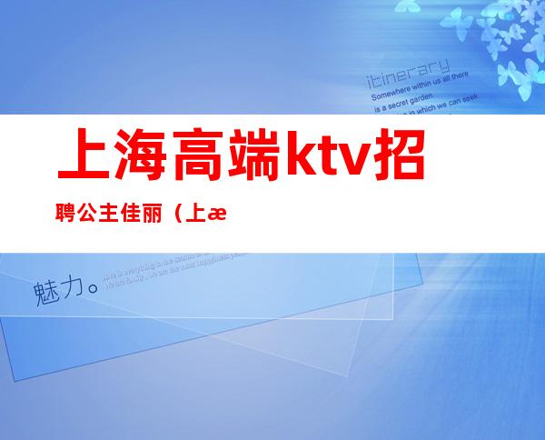 上海高端ktv招聘公主佳丽(上海ktv招聘佳丽管吃住)
