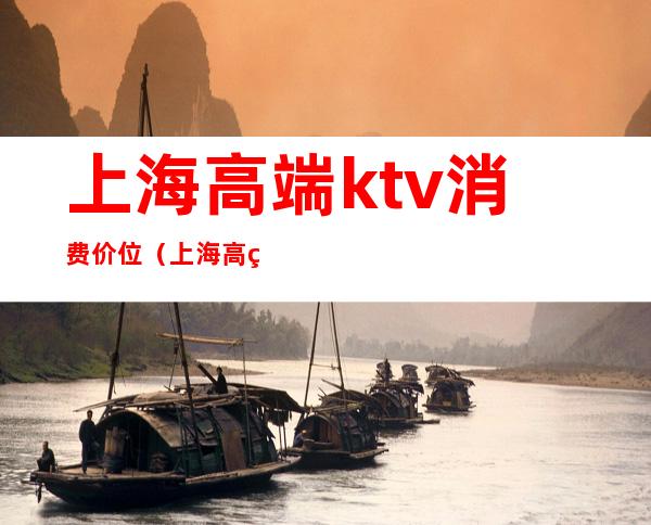 上海高端ktv消费价位（上海高端ktv消费价位）