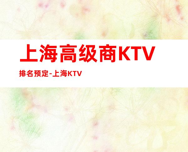 上海高级商KTV排名预定-上海KTV预订咨询