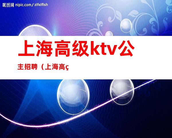 上海高级ktv公主招聘(上海高级ktv公主招聘网)