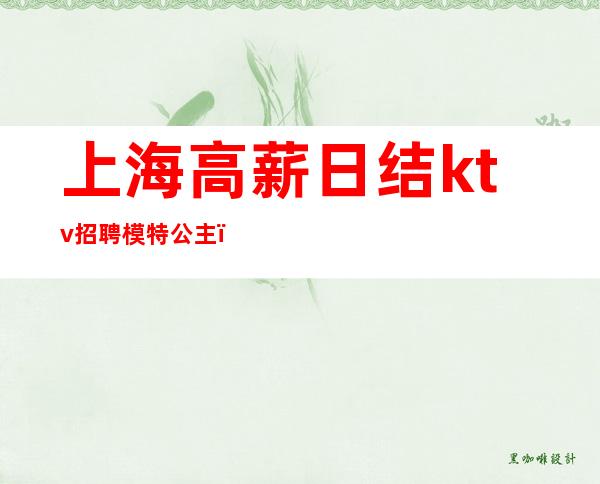 上海高薪日结ktv招聘模特公主(上海ktv招聘女模特)