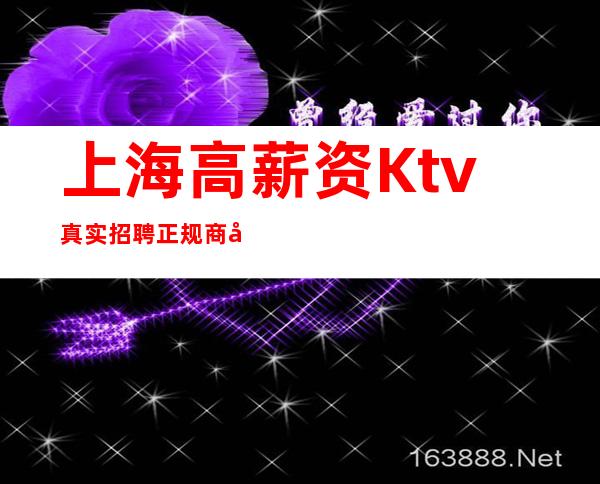 上海高薪资Ktv真实招聘正规商务会所安全有我在